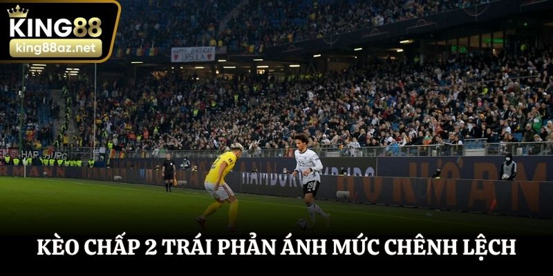 Kèo chấp 2 trái phản ánh mức chênh lệch bàn thắng